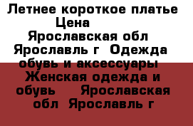 Летнее короткое платье › Цена ­ 1 200 - Ярославская обл., Ярославль г. Одежда, обувь и аксессуары » Женская одежда и обувь   . Ярославская обл.,Ярославль г.